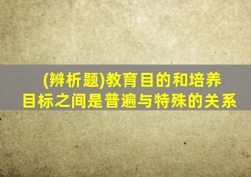 (辨析题)教育目的和培养目标之间是普遍与特殊的关系