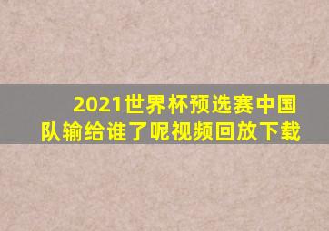 2021世界杯预选赛中国队输给谁了呢视频回放下载