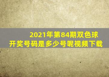 2021年第84期双色球开奖号码是多少号呢视频下载
