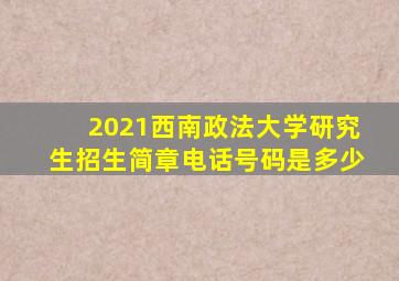 2021西南政法大学研究生招生简章电话号码是多少