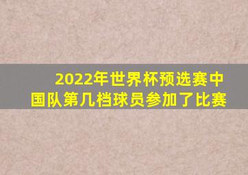 2022年世界杯预选赛中国队第几档球员参加了比赛