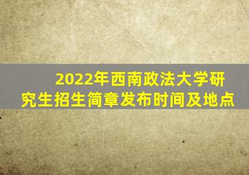 2022年西南政法大学研究生招生简章发布时间及地点