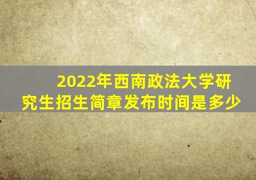 2022年西南政法大学研究生招生简章发布时间是多少