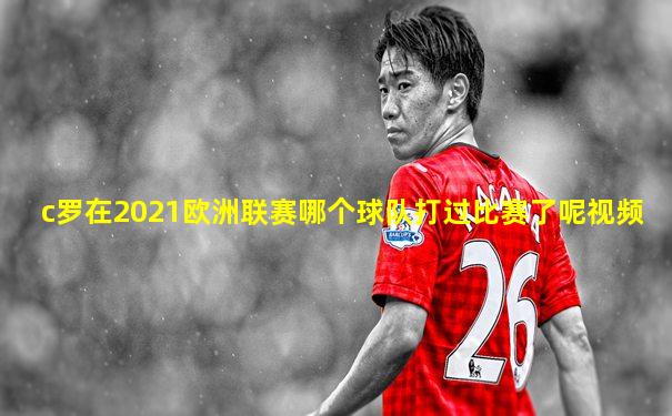 c罗在2021欧洲联赛哪个球队打过比赛了呢视频