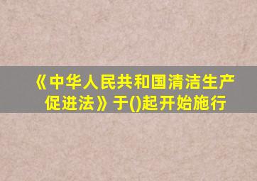 《中华人民共和国清洁生产促进法》于()起开始施行
