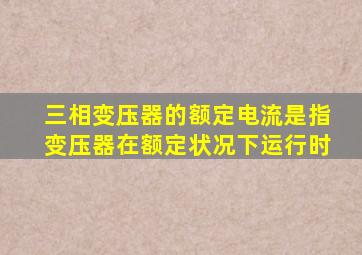 三相变压器的额定电流是指变压器在额定状况下运行时