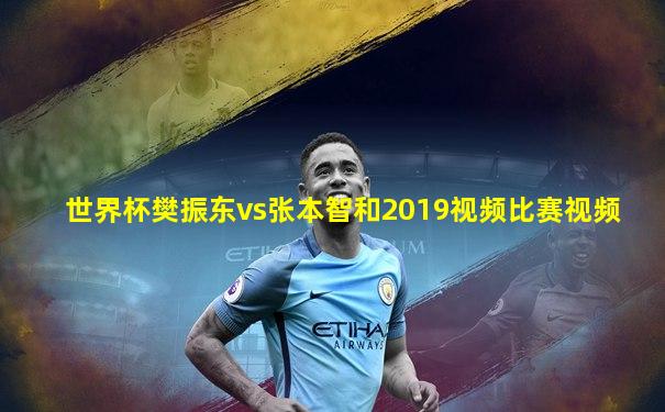 世界杯樊振东vs张本智和2019视频比赛视频