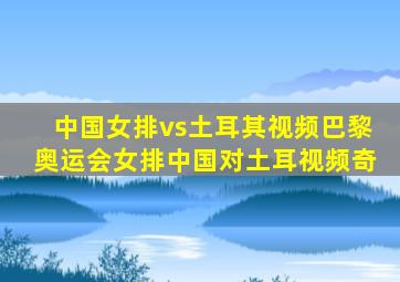 中国女排vs土耳其视频巴黎奥运会女排中国对土耳视频奇