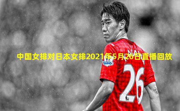 中国女排对日本女排2021年5月26日直播回放