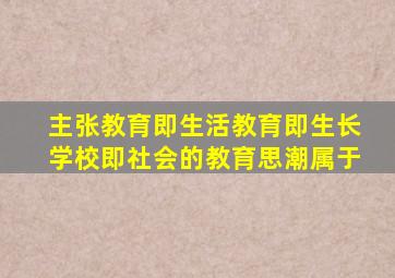 主张教育即生活教育即生长学校即社会的教育思潮属于