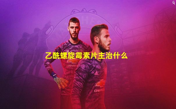 乙酰螺旋霉素片主治什么
