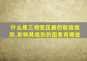什么是三相变压器的联结组别,影响其组别的因素有哪些