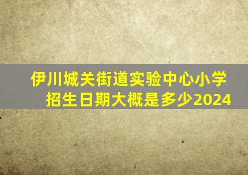 伊川城关街道实验中心小学招生日期大概是多少2024