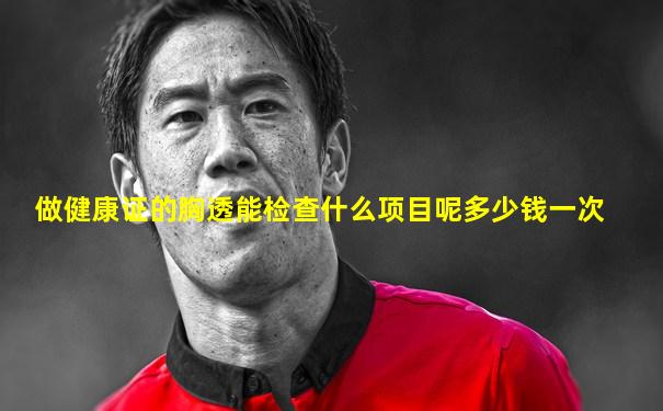 做健康证的胸透能检查什么项目呢多少钱一次