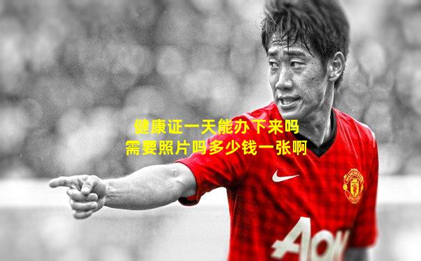 健康证一天能办下来吗需要照片吗多少钱一张啊