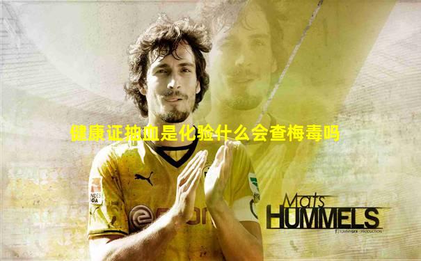 健康证抽血是化验什么会查梅毒吗