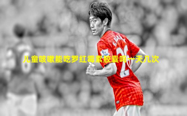 儿童咳嗽能吃罗红霉素胶囊吗一天几次