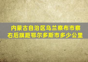 内蒙古自治区乌兰察布市察右后旗距鄂尔多斯市多少公里
