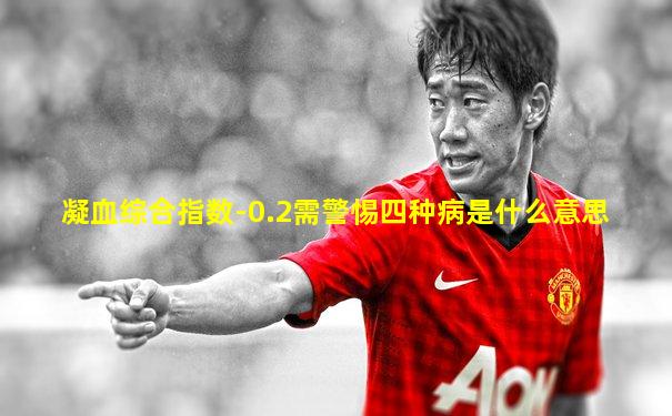 凝血综合指数-0.2需警惕四种病是什么意思