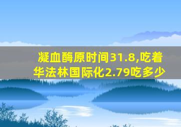 凝血酶原时间31.8,吃着华法林国际化2.79吃多少