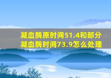 凝血酶原时间51.4和部分凝血酶时间73.9怎么处理