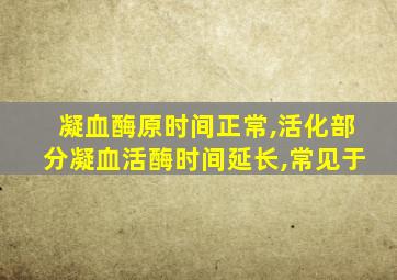 凝血酶原时间正常,活化部分凝血活酶时间延长,常见于