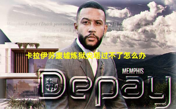卡拉伊苏废墟炼狱尖塔过不了怎么办