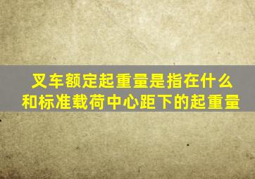 叉车额定起重量是指在什么和标准载荷中心距下的起重量