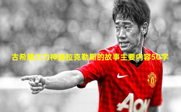 古希腊大力神赫拉克勒斯的故事主要内容50字
