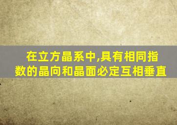 在立方晶系中,具有相同指数的晶向和晶面必定互相垂直