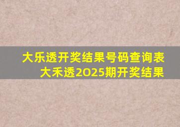 大乐透开奖结果号码查询表大禾透2O25期开奖结果