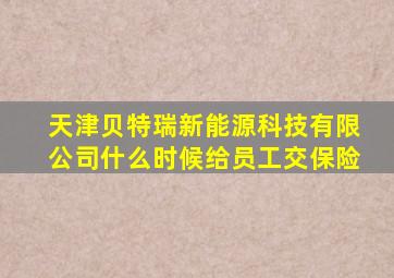 天津贝特瑞新能源科技有限公司什么时候给员工交保险
