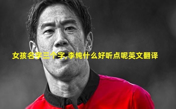 女孩名字三个字,李纯什么好听点呢英文翻译