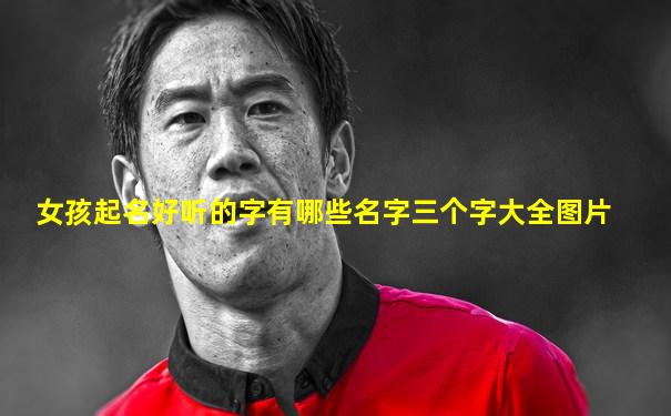 女孩起名好听的字有哪些名字三个字大全图片