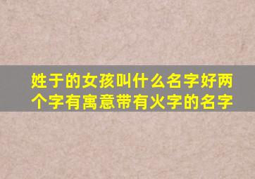 姓于的女孩叫什么名字好两个字有寓意带有火字的名字