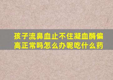 孩子流鼻血止不住凝血酶偏高正常吗怎么办呢吃什么药