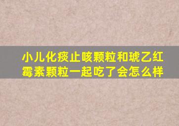 小儿化痰止咳颗粒和琥乙红霉素颗粒一起吃了会怎么样