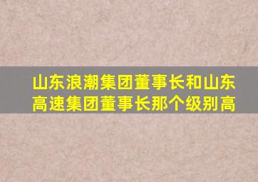 山东浪潮集团董事长和山东高速集团董事长那个级别高