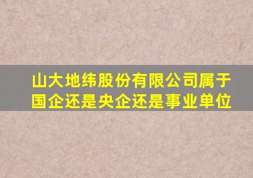 山大地纬股份有限公司属于国企还是央企还是事业单位