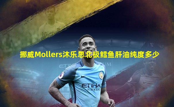 挪威Mollers沐乐思北极鳕鱼肝油纯度多少