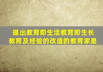 提出教育即生活教育即生长教育及经验的改造的教育家是