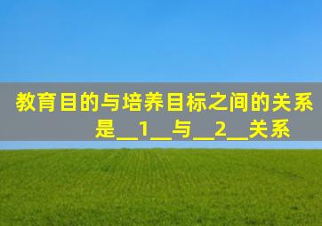 教育目的与培养目标之间的关系是__1__与__2__关系