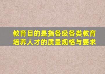 教育目的是指各级各类教育培养人才的质量规格与要求