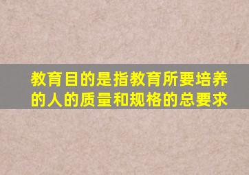 教育目的是指教育所要培养的人的质量和规格的总要求