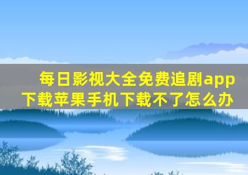 每日影视大全免费追剧app下载苹果手机下载不了怎么办