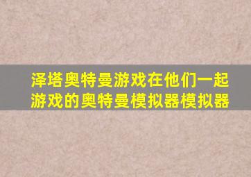 泽塔奥特曼游戏在他们一起游戏的奥特曼模拟器模拟器