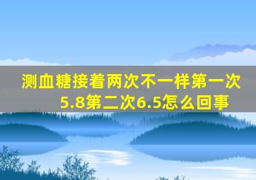 测血糖接着两次不一样第一次5.8第二次6.5怎么回事