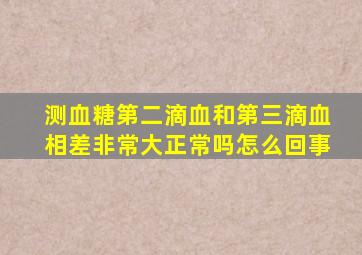 测血糖第二滴血和第三滴血相差非常大正常吗怎么回事