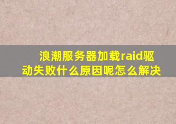 浪潮服务器加载raid驱动失败什么原因呢怎么解决