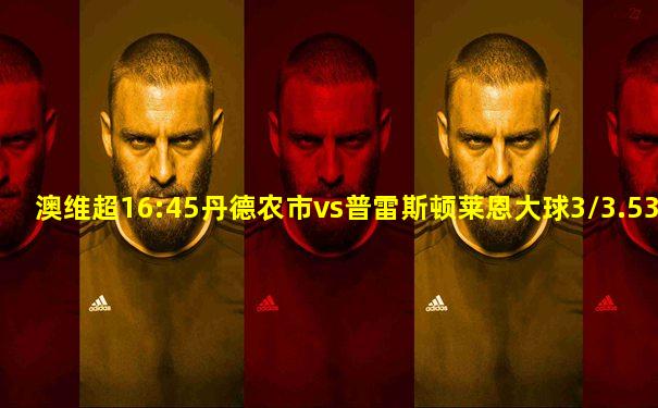 澳维超16:45丹德农市vs普雷斯顿莱恩大球3/3.5300